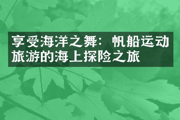 享受海洋之舞：帆船运动旅游的海上探险之旅