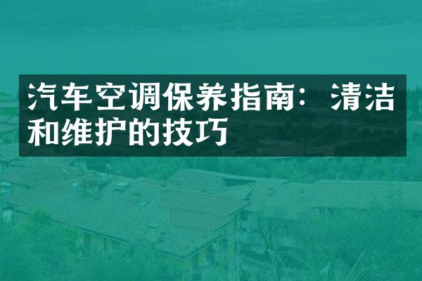 汽车空调保养指南：清洁和维护的技巧
