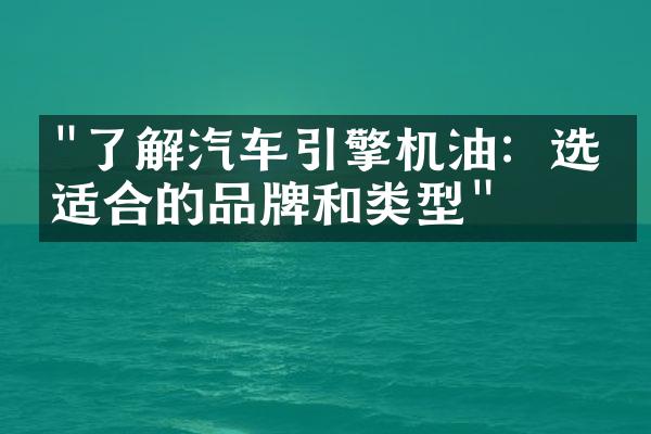 "了解汽车引擎机油：选择适合的品牌和类型"