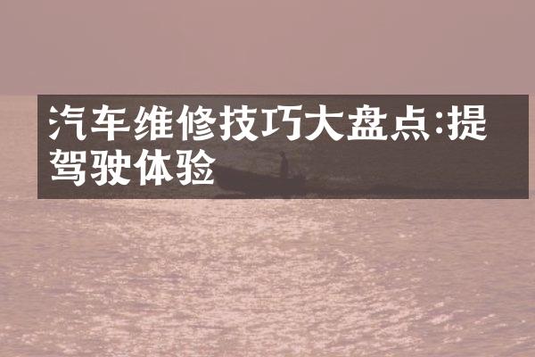 汽车维修技巧大盘点:提升驾驶体验