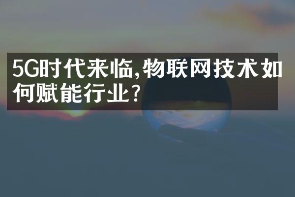 5G时代来临,物联网技术如何赋能行业?