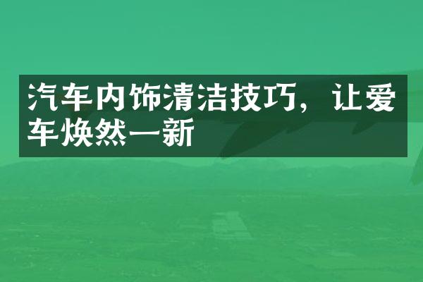 汽车内饰清洁技巧，让爱车焕然一新