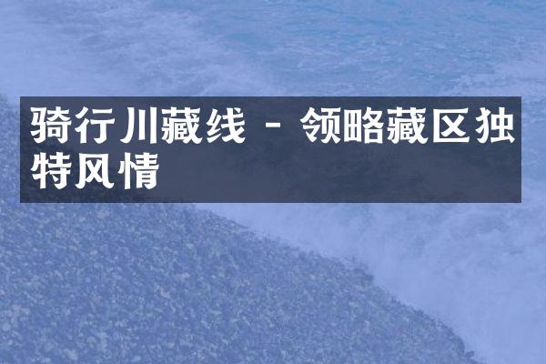 骑行川藏线 - 领略藏区独特风情