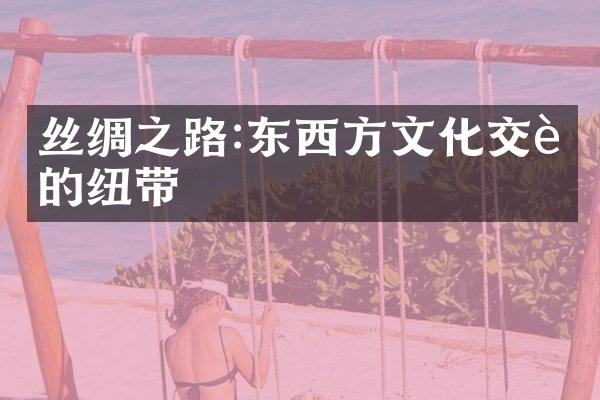 丝绸之路:东西方文化交融的纽带