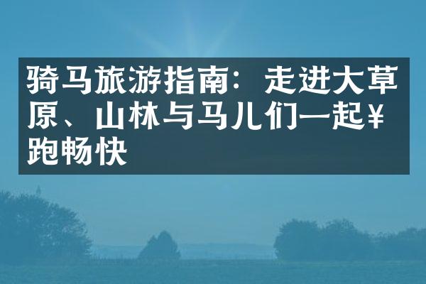 骑马旅游指南：走进大草原、山林与马儿们一起奔跑畅快