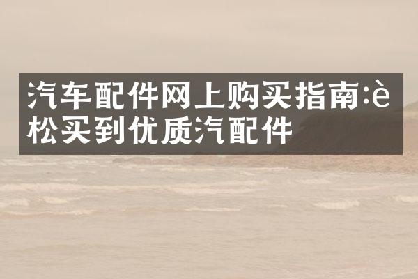 汽车配件网上购买指南:轻松买到优质汽配件