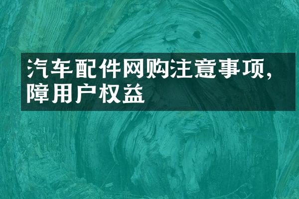 汽车配件网购注意事项,保障用户权益
