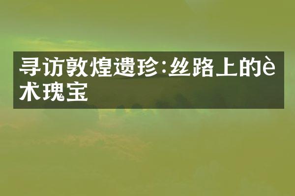 寻访敦煌遗珍:丝路上的艺术瑰宝