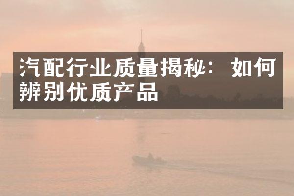 汽配行业质量揭秘：如何辨别优质产品