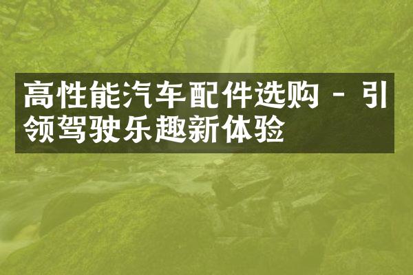 高性能汽车配件选购 - 引领驾驶乐趣新体验
