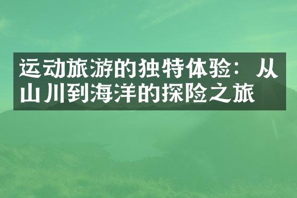运动旅游的独特体验：从山川到海洋的探险之旅