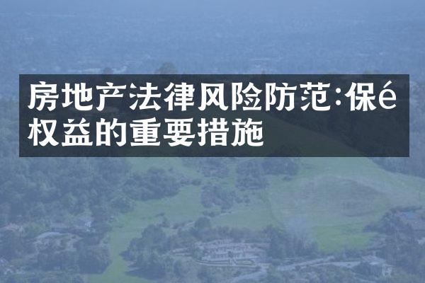 房地产法律风险防范:保障权益的重要措施