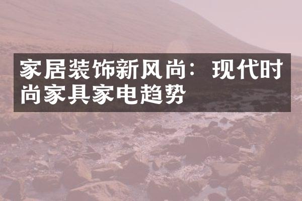 家居装饰新风尚：现代时尚家具家电趋势