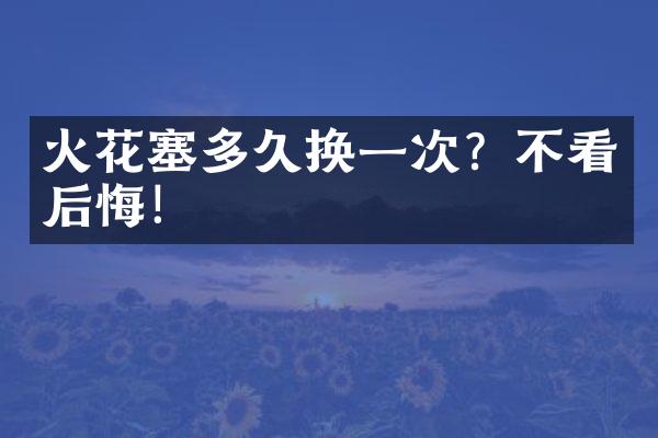 火花塞多久换一次？不看后悔！