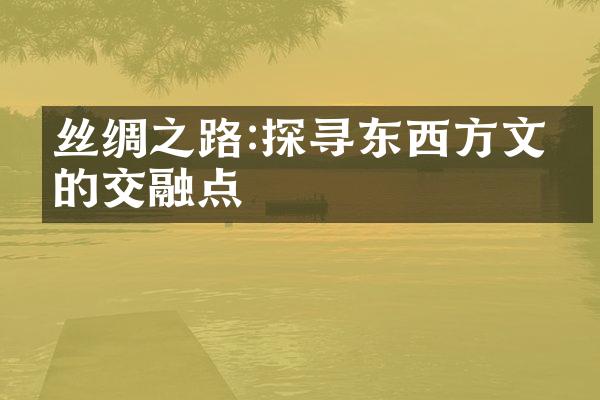 丝绸之路:探寻东西方文化的交融点