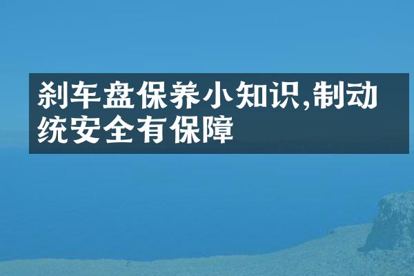 刹车盘保养小知识,制动系统安全有保障