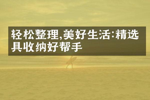 轻松整理,美好生活:精选家具收纳好帮手