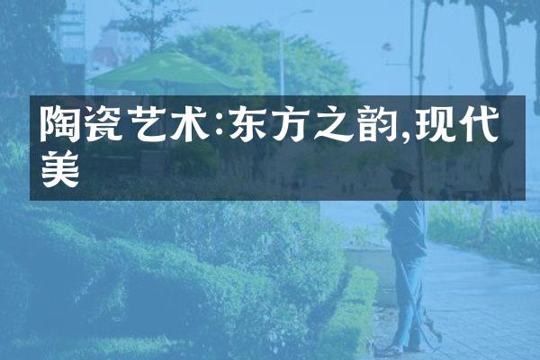 陶瓷艺术:东方之韵,现代之美