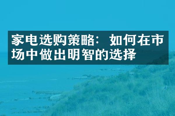 家电选购策略：如何在市场中做出明智的选择