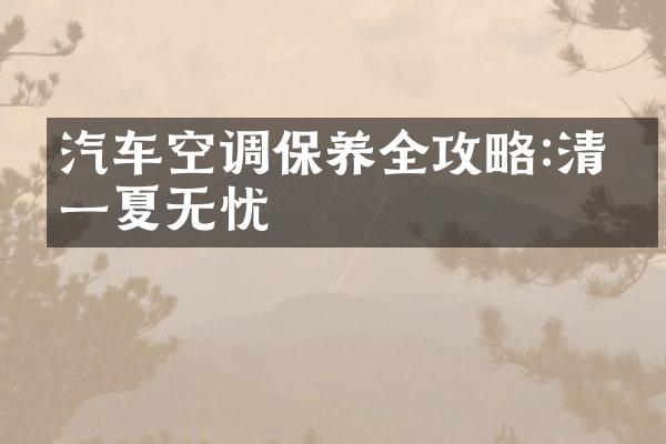 汽车空调保养全攻略:清凉一夏无忧