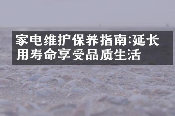 家电维护保养指南:延长使用寿命享受品质生活