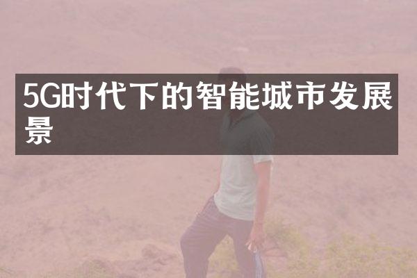 5G时代下的智能城市发展前景