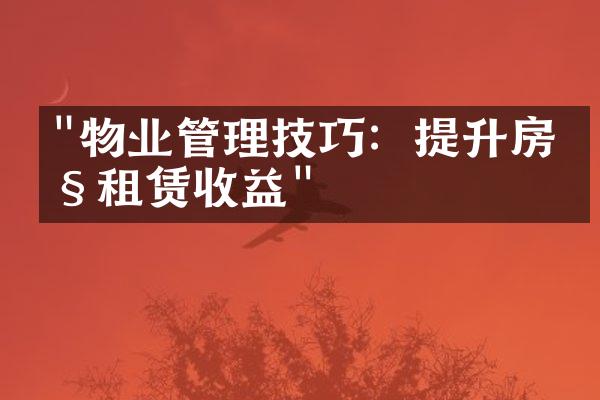 "物业管理技巧：提升房产租赁收益"
