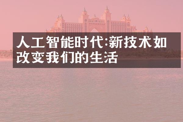 人工智能时代:新技术如何改变我们的生活