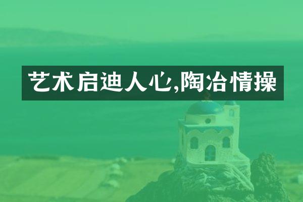 艺术启迪人心,陶冶情操