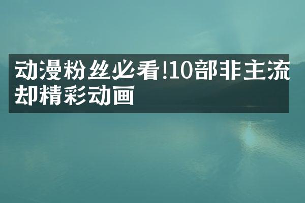 动漫粉丝必看!10部非主流却精彩动画