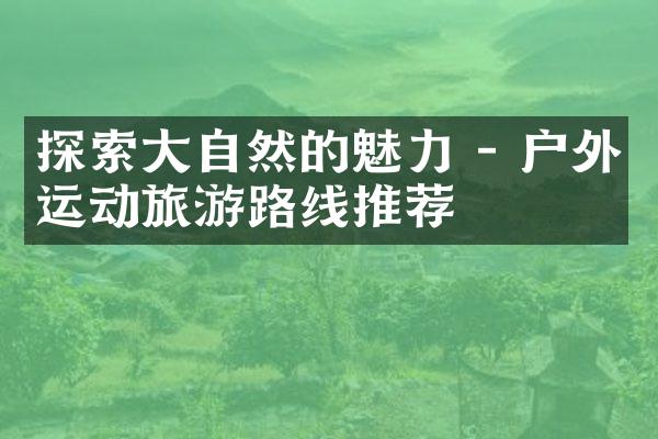 探索大自然的魅力 - 户外运动旅游路线推荐