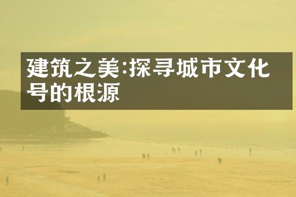 建筑之美:探寻城市文化符号的根源