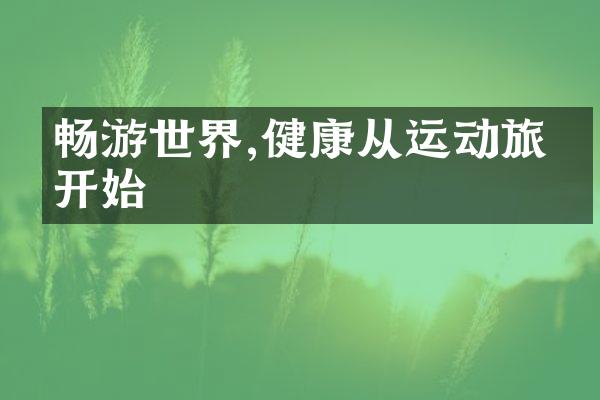 畅游世界,健康从运动旅游开始