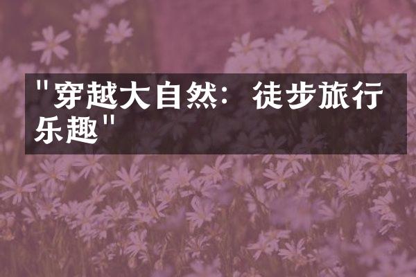 "穿越大自然：徒步旅行的乐趣"