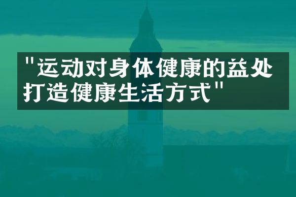 "运动对身体健康的益处，打造健康生活方式"