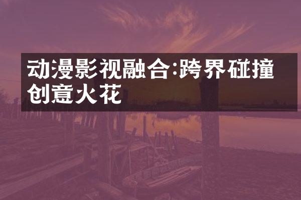 动漫影视融合:跨界碰撞的创意火花