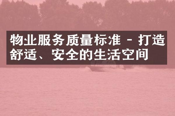 物业服务质量标准 - 打造舒适、安全的生活空间