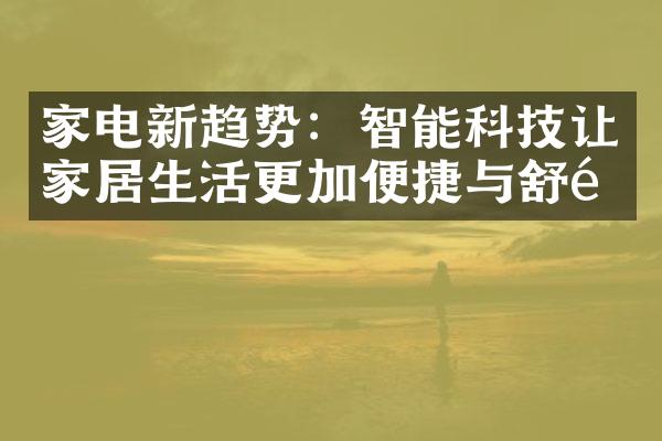 家电新趋势：智能科技让家居生活更加便捷与舒适