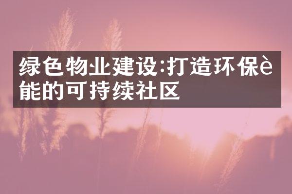 绿色物业建设:打造环保节能的可持续社区