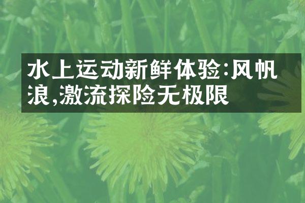 水上运动新鲜体验:风帆冲浪,激流探险无极限
