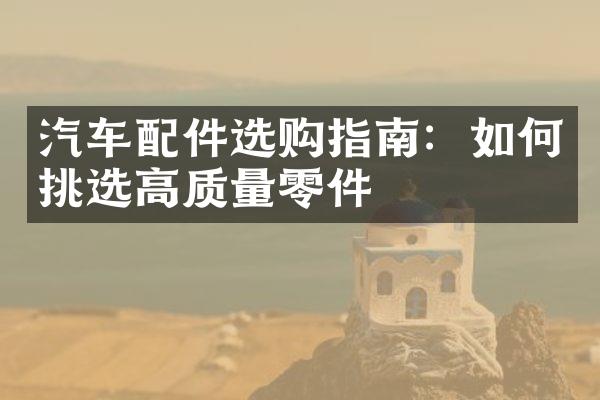 汽车配件选购指南：如何挑选高质量零件