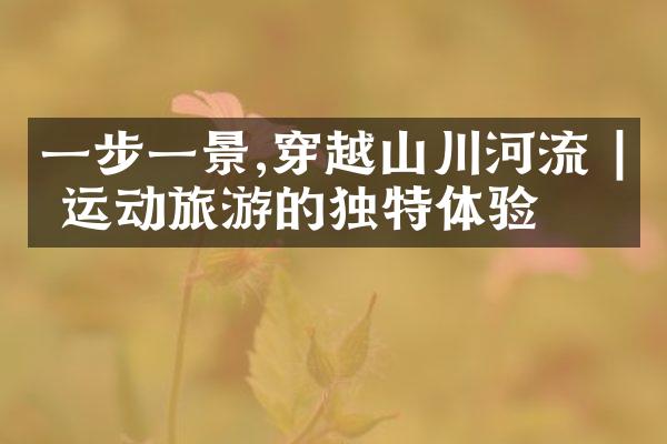 一步一景,穿越山川河流 | 运动旅游的独特体验