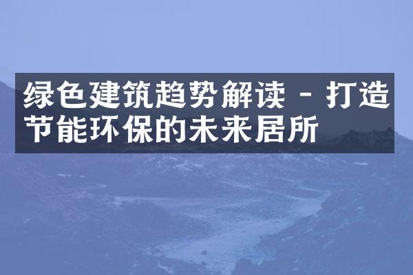 绿色建筑趋势解读 - 打造节能环保的未来居所