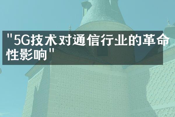 "5G技术对通信行业的革命性影响"