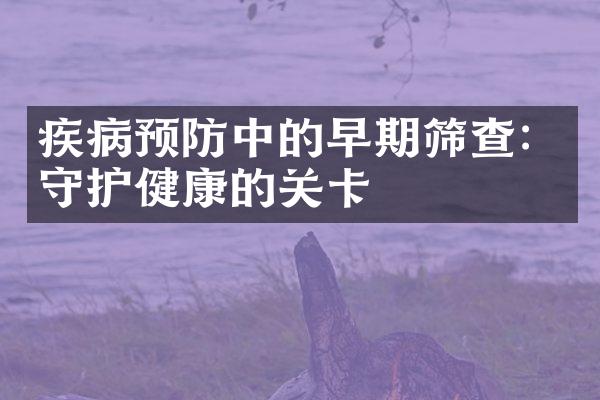 疾病预防中的早期筛查：守护健康的关卡