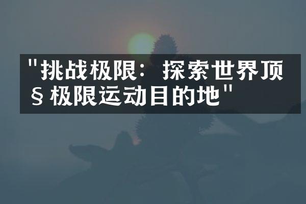 "挑战极限：探索世界顶级极限运动目的地"
