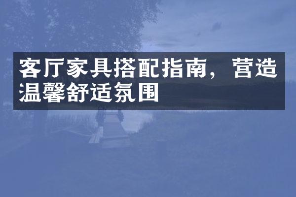 客厅家具搭配指南，营造温馨舒适氛围