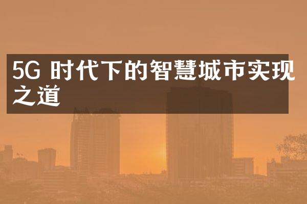 5G 时代下的智慧城市实现之道