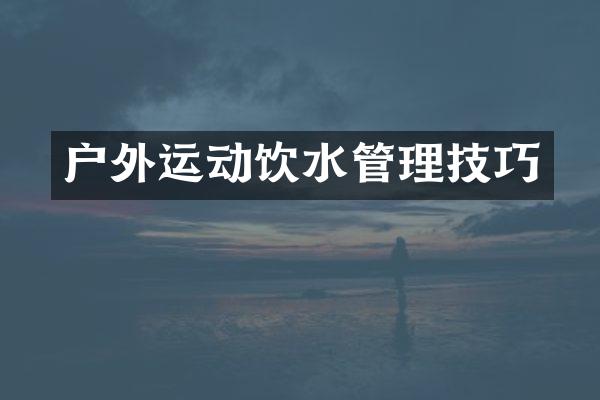 户外运动饮水管理技巧