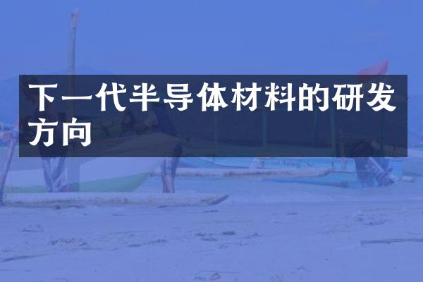 下一代半导体材料的研发方向